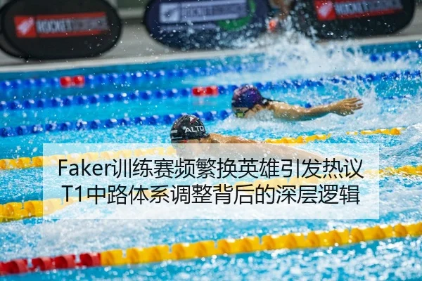 Faker训练赛频繁换英雄引发热议T1中路体系调整背后的深层逻辑
