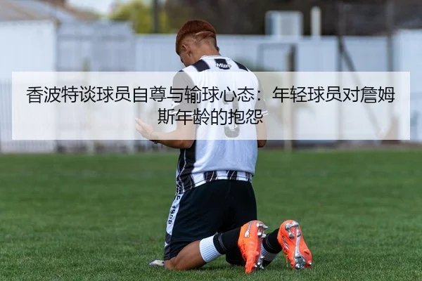 香波特谈球员自尊与输球心态：年轻球员对詹姆斯年龄的抱怨